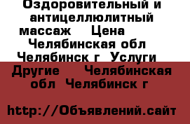 Оздоровительный и антицеллюлитный массаж  › Цена ­ 250 - Челябинская обл., Челябинск г. Услуги » Другие   . Челябинская обл.,Челябинск г.